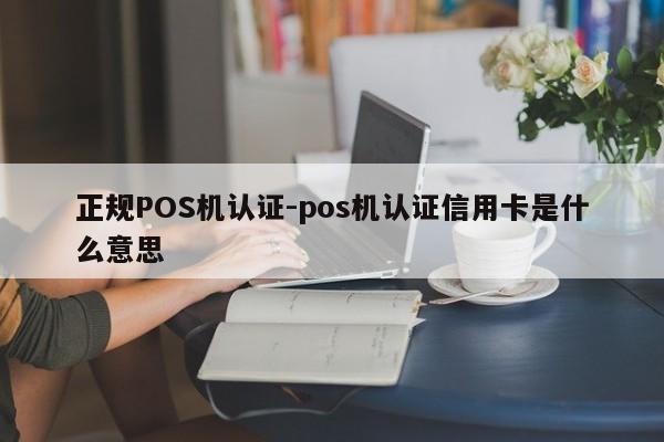柘荣正规POS机认证-pos机认证信用卡是什么意思